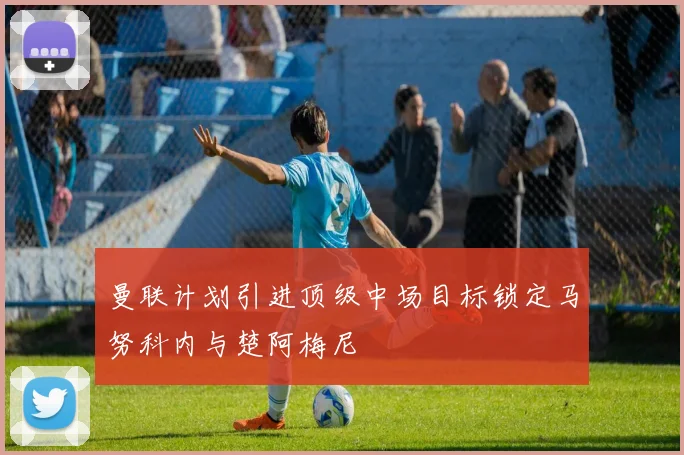 曼联计划引进顶级中场目标锁定马努科内与楚阿梅尼