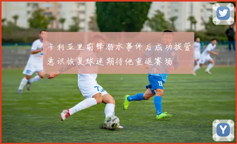 卡利亚里前锋溺水事件后成功拔管意识恢复球迷期待他重返赛场