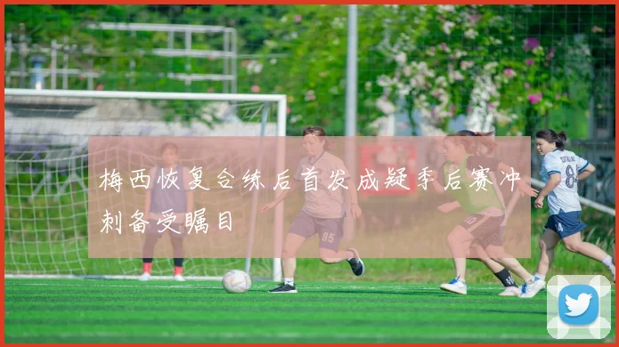 梅西恢复合练后首发成疑季后赛冲刺备受瞩目