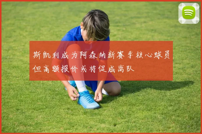 斯凯利成为阿森纳新赛季核心球员但高额报价或将促成离队