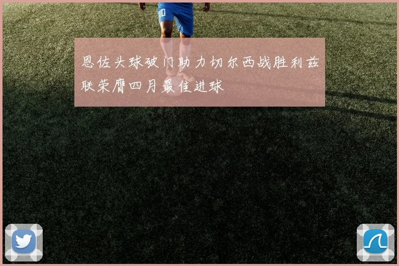 恩佐头球破门助力切尔西战胜利兹联荣膺四月最佳进球