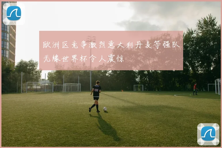 欧洲区竞争激烈意大利丹麦等强队无缘世界杯令人震惊