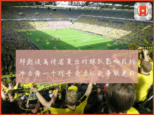 邱彪谈高诗岩复出对球队影响目标冲击每一个对手全力以赴争取更好成绩