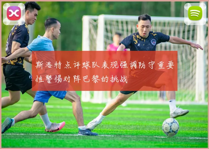 斯洛特点评球队表现强调防守重要性警惕对阵巴黎的挑战
