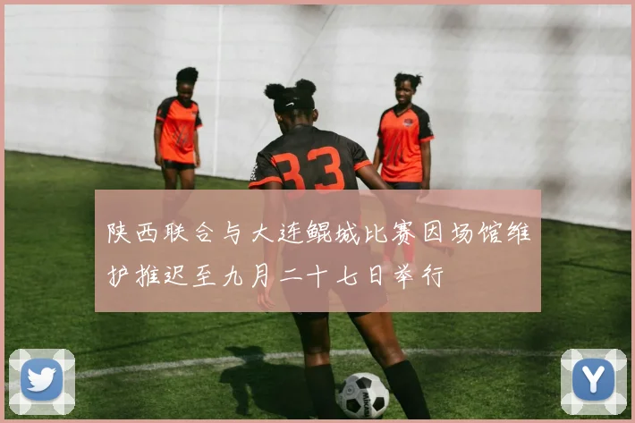 陕西联合与大连鲲城比赛因场馆维护推迟至九月二十七日举行
