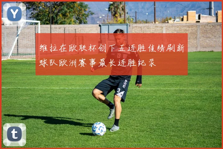 维拉在欧联杯创下五连胜佳绩刷新球队欧洲赛事最长连胜纪录