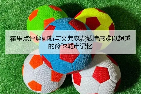 霍里点评詹姆斯与艾弗森费城情感难以超越的篮球城市记忆
